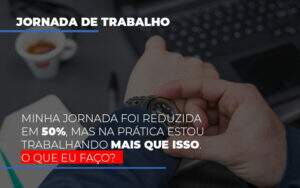 Minha Jornada Foi Reduzida Em 50 Mas Na Pratica Estou Trabalhando Mais Do Que Iss O Que Eu Faco Notícias E Artigos Contábeis - Terceirização Financeira | Hands Financeiro