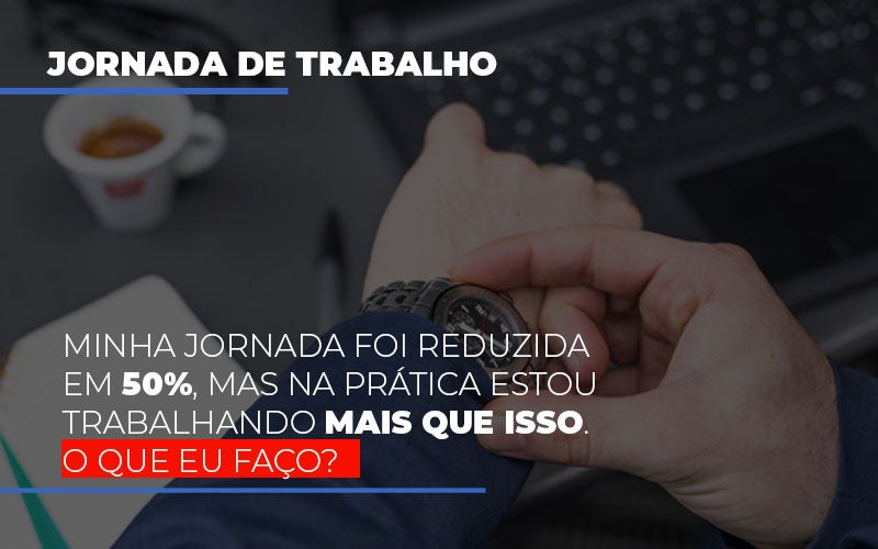 Minha Jornada Foi Reduzida Em 50 Mas Na Pratica Estou Trabalhando Mais Do Que Iss O Que Eu Faco Notícias E Artigos Contábeis - Terceirização Financeira | Hands Financeiro