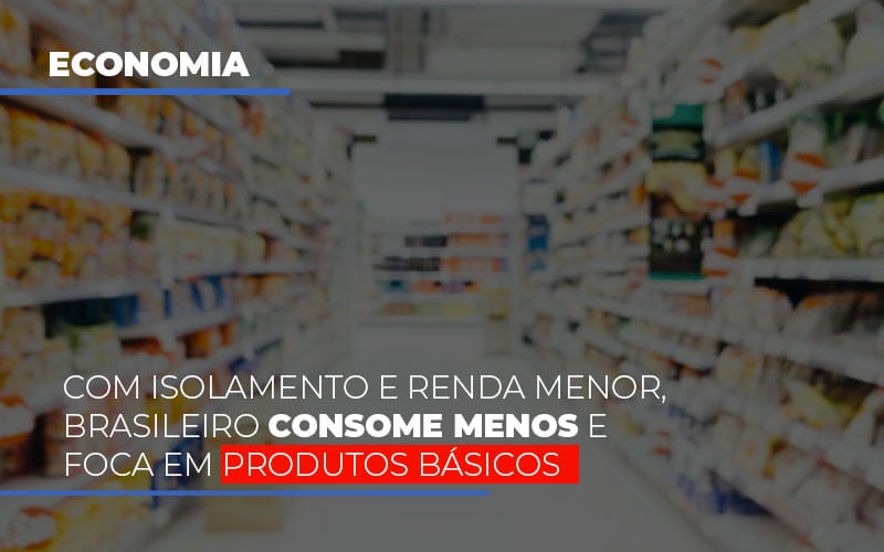 Com O Isolamento E Renda Menor Brasileiro Consome Menos E Foca Em Produtos Basicos Notícias E Artigos Contábeis - Terceirização Financeira | Hands Financeiro