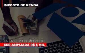 Imposto De Renda Faixa De Isencao Pode Ser Ampliada R 5 Mil Notícias E Artigos Contábeis - Terceirização Financeira | Hands Financeiro